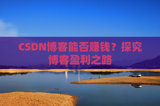 CSDN博客能否赚钱？探究博客盈利之路