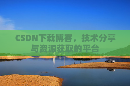 CSDN下载博客，技术分享与资源获取的平台